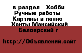  в раздел : Хобби. Ручные работы » Картины и панно . Ханты-Мансийский,Белоярский г.